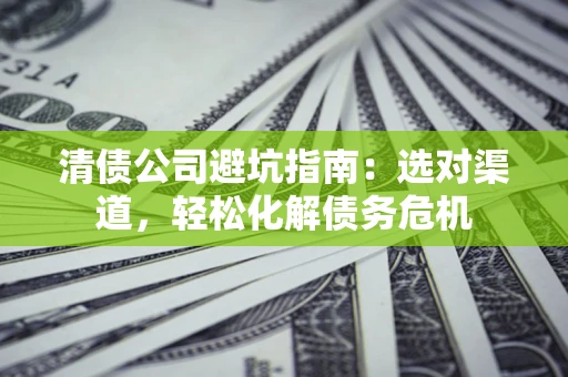 济南清债公司避坑指南：选对渠道，轻松化解债务危机