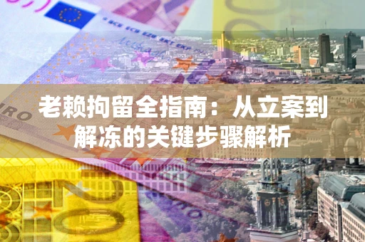济南老赖拘留全指南：从立案到解冻的关键步骤解析