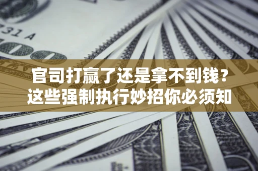济南官司打赢了还是拿不到钱？这些强制执行妙招你必须知道