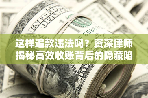 济南这样追款违法吗？资深律师揭秘高效收账背后的隐藏陷阱