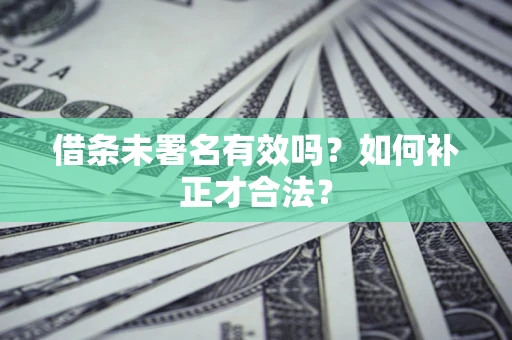 济南借条未署名有效吗？如何补正才合法？