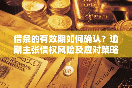 济南借条的有效期如何确认？逾期主张债权风险及应对策略？