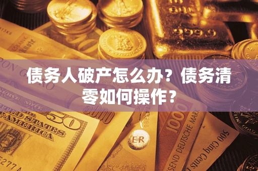 济南债务人破产怎么办？债务清零如何操作？