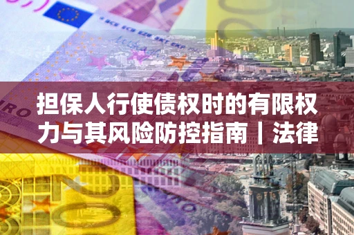 济南担保人行使债权时的有限权力与其风险防控指南｜法律实务解析