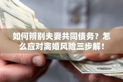 济南如何辨别夫妻共同债务？怎么应对离婚风险三步解！