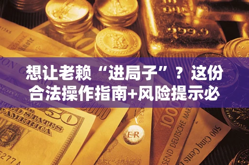 济南想让老赖“进局子”？这份合法操作指南+风险提示必须看！