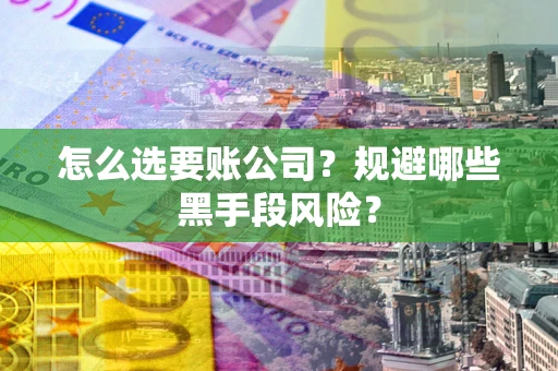 济南怎么选要账公司？规避哪些黑手段风险？