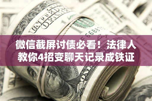 济南微信截屏讨债必看！法律人教你4招变聊天记录成铁证，避踩3大雷区