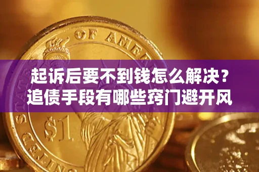 济南起诉后要不到钱怎么解决？追债手段有哪些窍门避开风险？