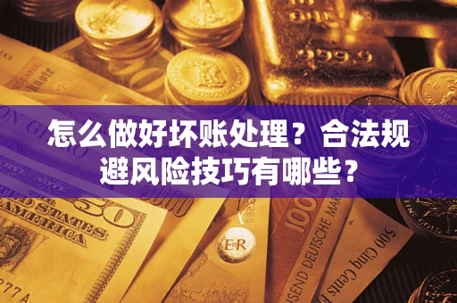 济南怎么做好坏账处理？合法规避风险技巧有哪些？