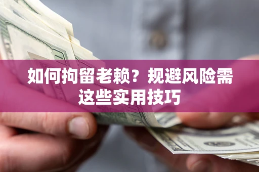 济南如何拘留老赖？规避风险需这些实用技巧