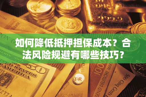 济南如何降低抵押担保成本？合法风险规避有哪些技巧？
