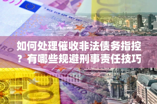 济南如何处理催收非法债务指控？有哪些规避刑事责任技巧？