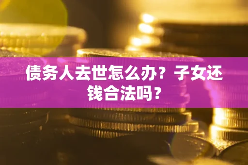 济南债务人去世怎么办？子女还钱合法吗？
