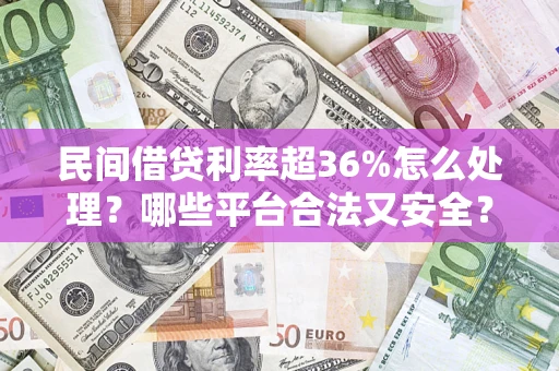 济南民间借贷利率超36%怎么处理？哪些平台合法又安全？