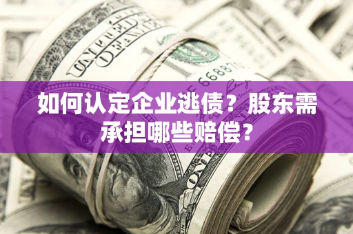 济南如何认定企业逃债？股东需承担哪些赔偿？