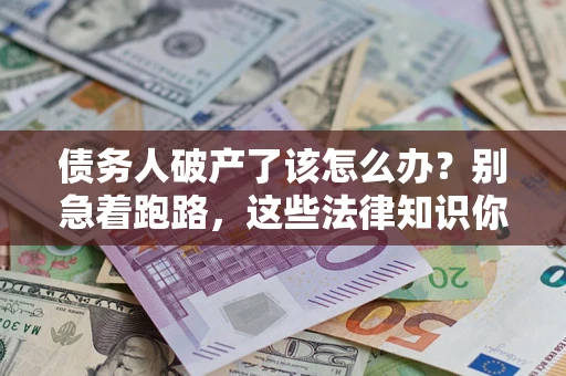 济南债务人破产了该怎么办？别急着跑路，这些法律知识你必须懂