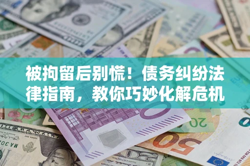 济南被拘留后别慌！债务纠纷法律指南，教你巧妙化解危机
