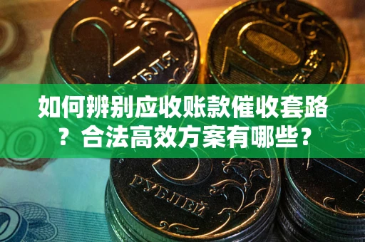 济南如何辨别应收账款催收套路？合法高效方案有哪些？
