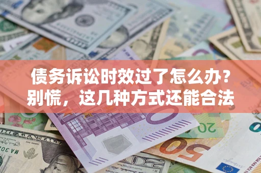 济南债务诉讼时效过了怎么办？别慌，这几种方式还能合法追讨！