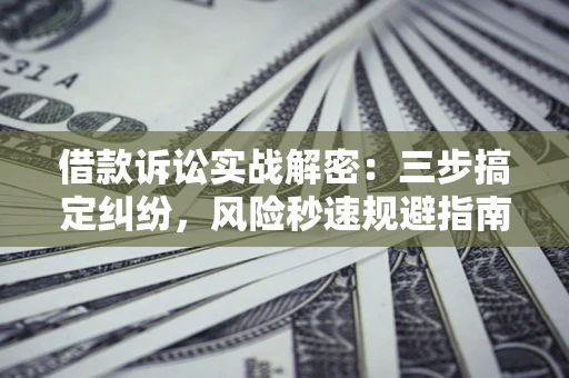 济南借款诉讼实战解密：三步搞定纠纷，风险秒速规避指南