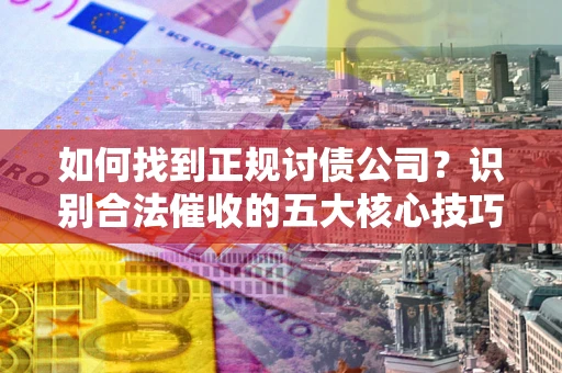 济南如何找到正规讨债公司？识别合法催收的五大核心技巧