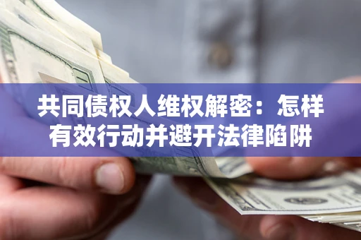 济南共同债权人维权解密：怎样有效行动并避开法律陷阱