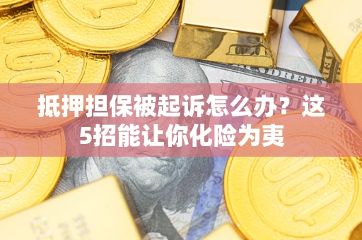 济南抵押担保被起诉怎么办？这5招能让你化险为夷