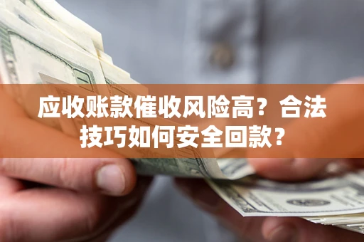 济南应收账款催收风险高？合法技巧如何安全回款？