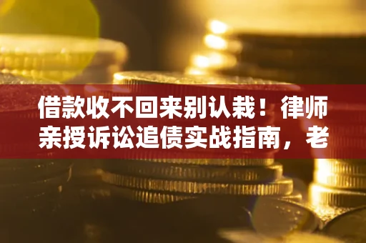 济南借款收不回来别认栽！律师亲授诉讼追债实战指南，老赖秒怂