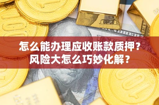 济南怎么能办理应收账款质押？风险大怎么巧妙化解？
