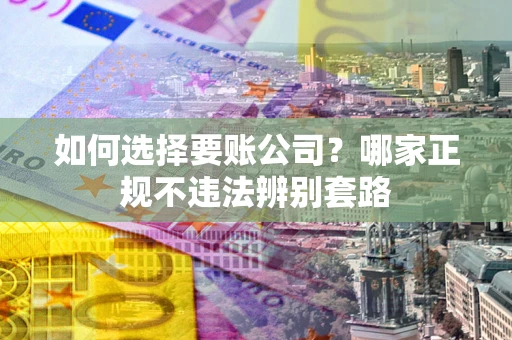 济南如何选择要账公司？哪家正规不违法辨别套路