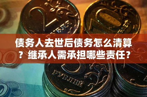 济南债务人去世后债务怎么清算?继承人需承担哪些责任? 济南债务人去世后债务怎么清算?继承人需承担哪些责任?