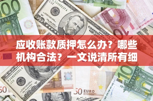 济南应收账款质押怎么办？哪些机构合法？一文说清所有细节