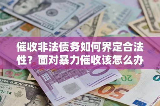 济南催收非法债务如何界定合法性?面对暴力催收该怎么办? 济南催收非法债务如何界定合法性?面对暴力催收该怎么办?