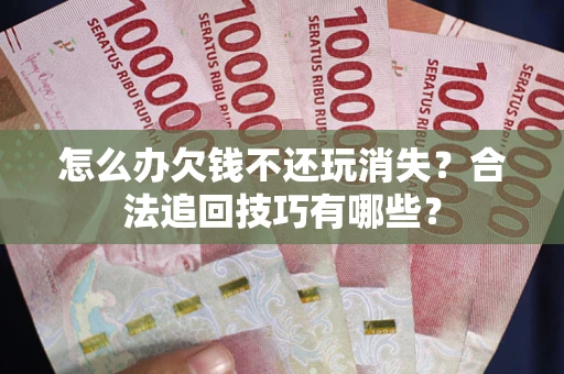 济南怎么办欠钱不还玩消失？合法追回技巧有哪些？