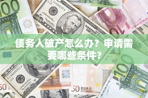 济南债务人破产怎么办？申请需要哪些条件？