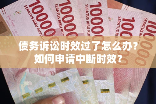 济南债务诉讼时效过了怎么办？如何申请中断时效？