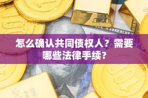 济南怎么确认共同债权人？需要哪些法律手续？