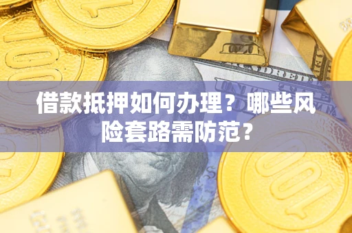 济南借款抵押如何办理？哪些风险套路需防范？