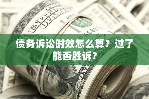 济南债务诉讼时效怎么算？过了能否胜诉？