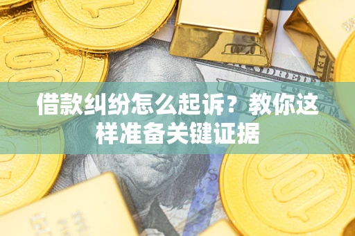 济南借款纠纷怎么起诉？教你这样准备关键证据