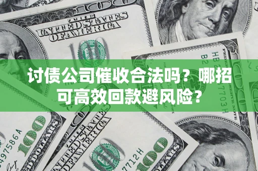 济南讨债公司催收合法吗？哪招可高效回款避风险？