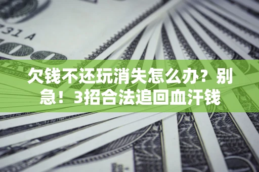 济南欠钱不还玩消失怎么办？别急！3招合法追回血汗钱