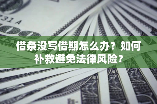 济南借条没写借期怎么办？如何补救避免法律风险？