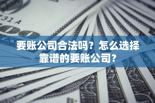 济南要账公司合法吗？怎么选择靠谱的要账公司？
