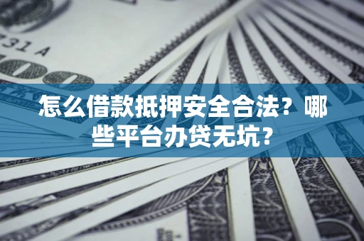 济南怎么借款抵押安全合法？哪些平台办贷无坑？
