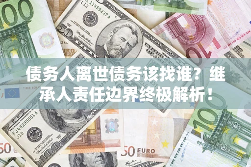 济南债务人离世债务该找谁？继承人责任边界终极解析！