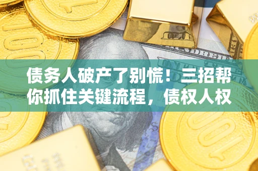 济南债务人破产了别慌！三招帮你抓住关键流程，债权人权益不再缩水