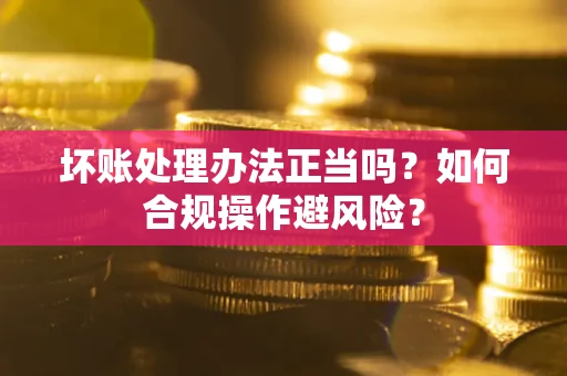 济南坏账处理办法正当吗？如何合规操作避风险？